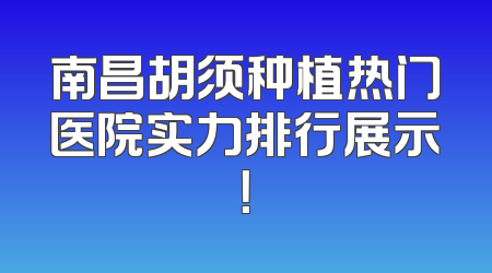 南昌胡须种植热门医院实力排行展示！
