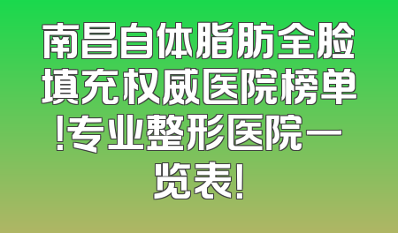 南昌自体脂肪全脸填充权威医院榜单！专业整形医院一览表！