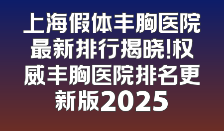 上海假体丰胸医院最新排行揭晓！权威丰胸医院排名更新版2025