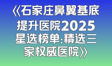 《石家庄鼻翼基底提升医院2025星选榜单：精选三家权威医院》