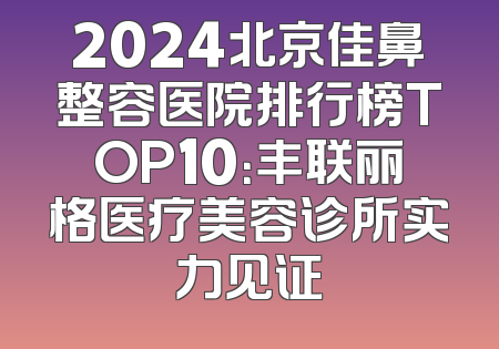 2024北京佳鼻整容医院排行榜TOP10：丰联丽格医疗美容诊所实力见证
