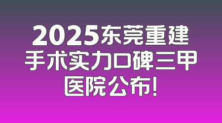 2025东莞重建手术实力口碑三甲医院公布！