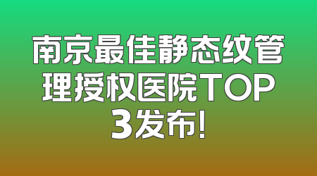 南京最佳静态纹管理授权医院TOP3发布！