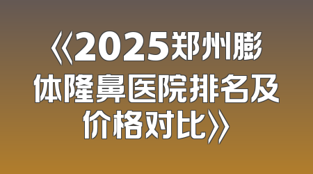 《2025郑州膨体隆鼻医院排名及价格对比》