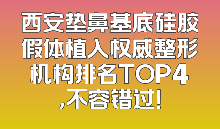 西安垫鼻基底硅胶假体植入权威整形机构排名TOP4，不容错过！