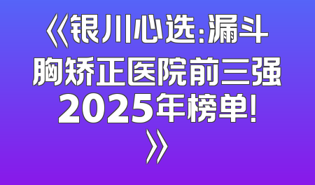 《银川心选：漏斗胸矫正医院前三强2025年榜单！》
