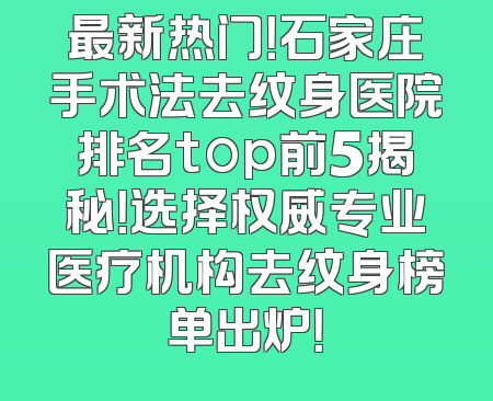 最新热门！石家庄手术法去纹身医院排名top前5揭秘！选择权威专业医疗机构去纹身榜单出炉！