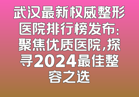 武汉最新权威整形医院排行榜发布：聚焦优质医院，探寻2024最佳整容之选