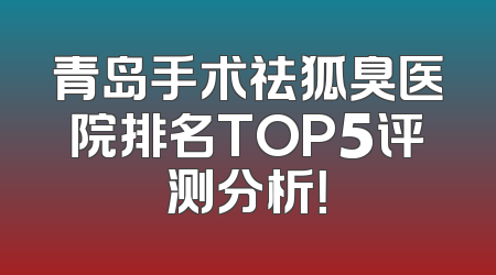 青岛手术祛狐臭医院排名TOP5评测分析！