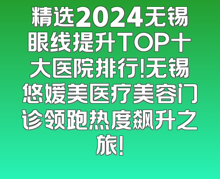 精选2024无锡眼线提升TOP十大医院排行！无锡悠媛美医疗美容门诊领跑热度飙升之旅！