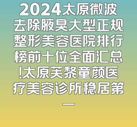 2024太原微波去除腋臭大型正规整形美容医院排行榜前十位全面汇总！太原芙黎童颜医疗美容诊所稳居第一