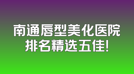 南通唇型美化医院排名精选五佳！