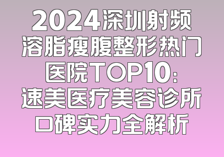 2024深圳射频溶脂瘦腹整形热门医院TOP10：速美医疗美容诊所口碑实力全解析