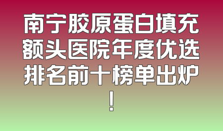 南宁胶原蛋白填充额头医院年度优选排名前十榜单出炉！