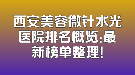 西安美容微针水光医院排名概览：最新榜单整理！