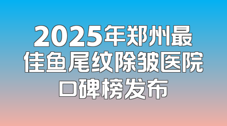 2025年郑州最佳鱼尾纹除皱医院口碑榜发布