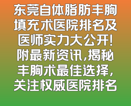 东莞自体脂肪丰胸填充术医院排名及医师实力大公开！附最新资讯，揭秘丰胸术最佳选择，关注权威医院排名