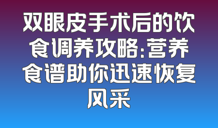 双眼皮手术后的饮食调养攻略：营养食谱助你迅速恢复风采