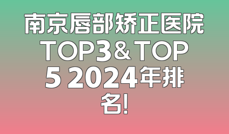 南京唇部矫正医院TOP3&TOP5 2024年排名！