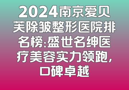2024南京爱贝芙除皱整形医院排名榜：盛世名绅医疗美容实力领跑，口碑卓越