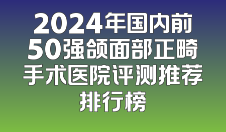 2024年国内前50强颌面部正畸手术医院评测推荐排行榜