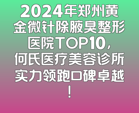 2024年郑州黄金微针除腋臭整形医院TOP10，何氏医疗美容诊所实力领跑口碑卓越！