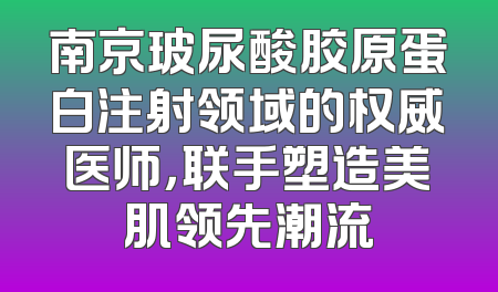 南京玻尿酸胶原蛋白注射领域的权威医师，联手塑造美肌领先潮流