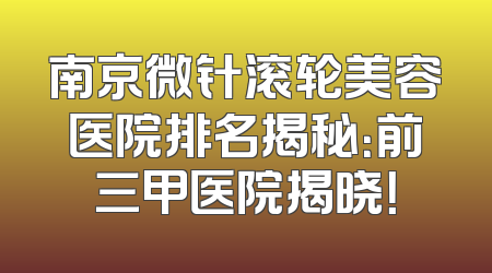 南京微针滚轮美容医院排名揭秘：前三甲医院揭晓！