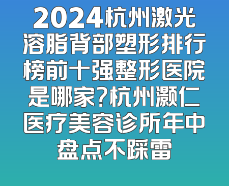 2024杭州激光溶脂背部塑形排行榜前十强整形医院是哪家？杭州灏仁医疗美容诊所年中盘点不踩雷