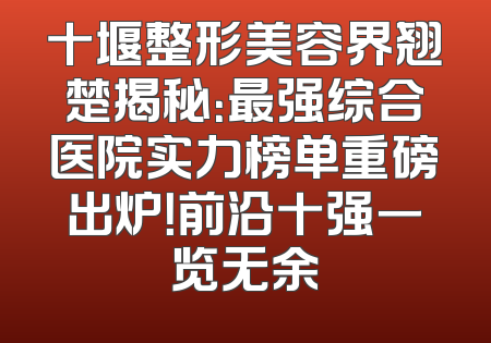 十堰整形美容界翘楚揭秘：最强综合医院实力榜单重磅出炉！前沿十强一览无余