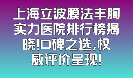 上海立波膜法丰胸实力医院排行榜揭晓！口碑之选，权威评价呈现！