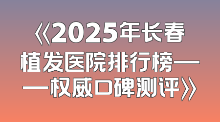 《2025年长春植发医院排行榜——权威口碑测评》