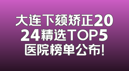 大连下颏矫正2024精选TOP5医院榜单公布！