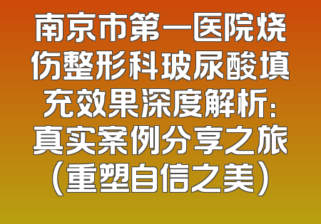 南京市第一医院烧伤整形科玻尿酸填充效果深度解析：真实案例分享之旅（重塑自信之美）
