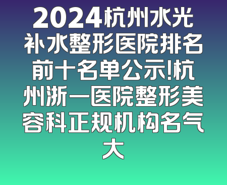 2024杭州水光补水整形医院排名前十名单公示！杭州浙一医院整形美容科正规机构名气大