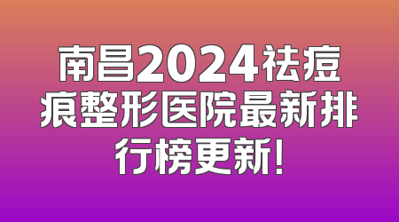 南昌2024祛痘痕整形医院最新排行榜更新！