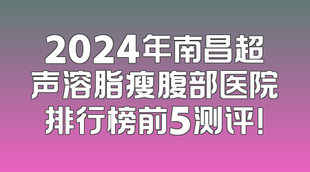 2024年南昌超声溶脂瘦腹部医院排行榜前5测评!