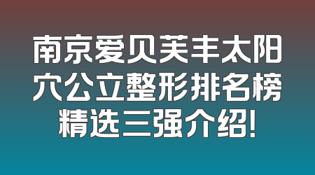 南京爱贝芙丰太阳穴公立整形排名榜精选三强介绍！