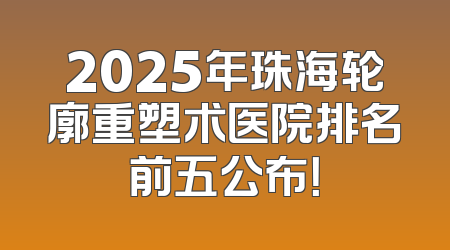 2025年珠海轮廓重塑术医院排名前五公布！