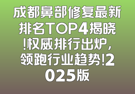 成都鼻部修复最新排名TOP4揭晓！权威排行出炉，领跑行业趋势！2025版