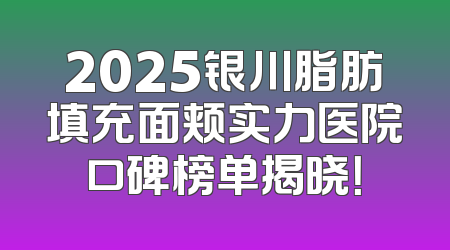 2025银川脂肪填充面颊实力医院口碑榜单揭晓！