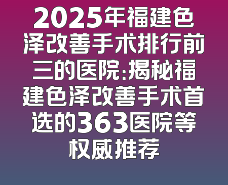 2025年福建色泽改善手术排行前三的医院：揭秘福建色泽改善手术首选的363医院等权威推荐