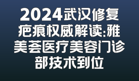 2024武汉修复疤痕权威解读：雅美荟医疗美容门诊部技术到位
