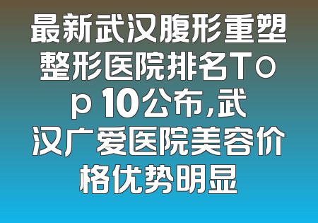 最新武汉腹形重塑整形医院排名Top 10公布，武汉广爱医院美容价格优势明显