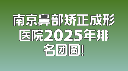 南京鼻部矫正成形医院2025年排名团圆!