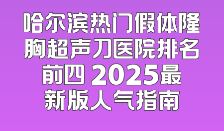 哈尔滨热门假体隆胸超声刀医院排名前四 2025最新版人气指南
