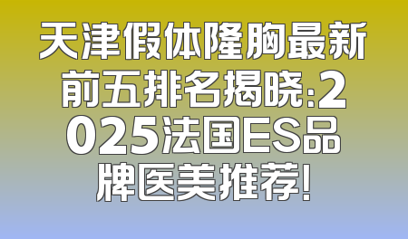 天津假体隆胸最新前五排名揭晓：2025法国ES品牌医美推荐！