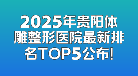 2025年贵阳体雕整形医院最新排名TOP5公布！