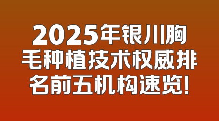 2025年银川胸毛种植技术权威排名前五机构速览！