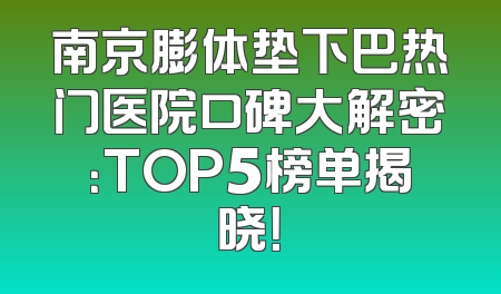 南京膨体垫下巴热门医院口碑大解密：TOP5榜单揭晓！